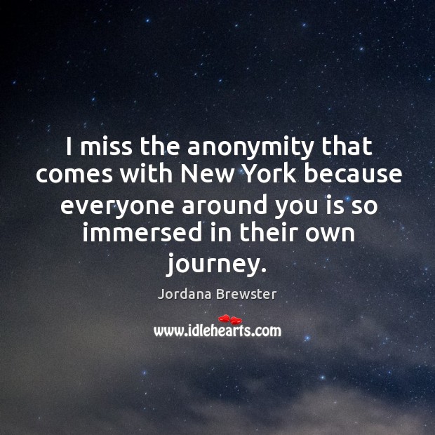 I miss the anonymity that comes with new york because everyone around you is so immersed in their own journey. Jordana Brewster Picture Quote