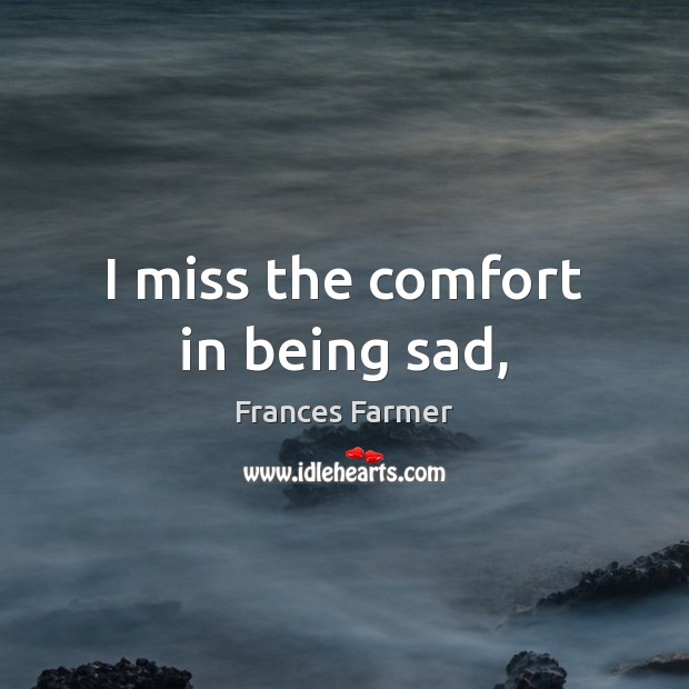 I miss the comfort in being sad, Frances Farmer Picture Quote