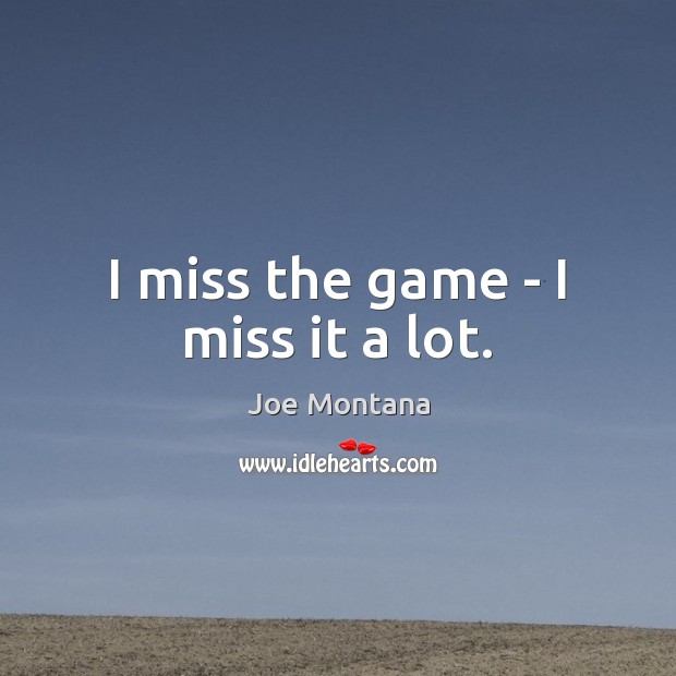 I miss the game – I miss it a lot. Joe Montana Picture Quote