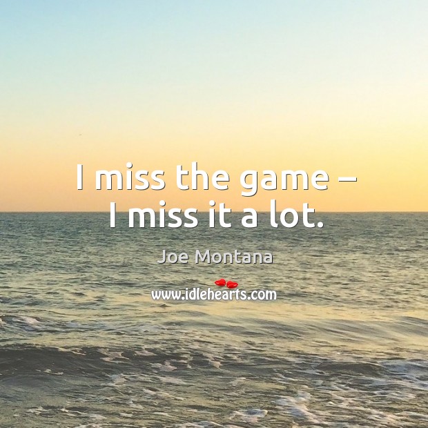 I miss the game – I miss it a lot. Joe Montana Picture Quote
