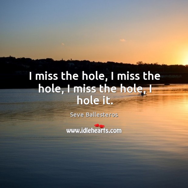 I miss the hole, I miss the hole, I miss the hole, I hole it. Seve Ballesteros Picture Quote