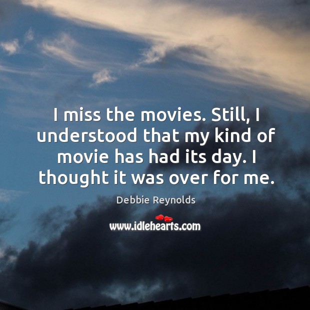 I miss the movies. Still, I understood that my kind of movie has had its day. Debbie Reynolds Picture Quote