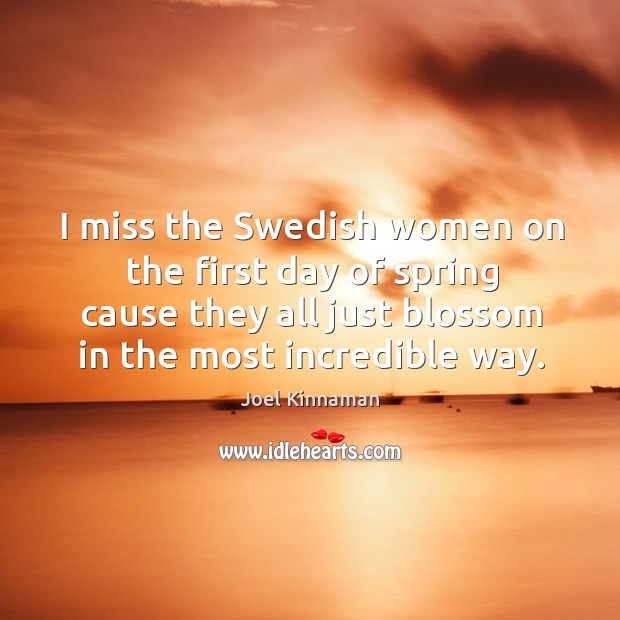 I miss the swedish women on the first day of spring cause they all just blossom in the most incredible way. Spring Quotes Image