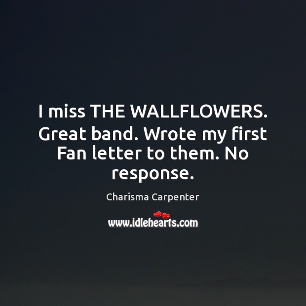 I miss THE WALLFLOWERS. Great band. Wrote my first Fan letter to them. No response. Charisma Carpenter Picture Quote