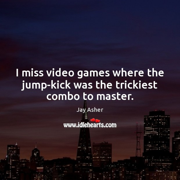 I miss video games where the jump-kick was the trickiest combo to master. Jay Asher Picture Quote