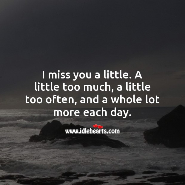 I miss you a little. A little too much, a little too often, and a whole lot more each day. Miss You Quotes Image