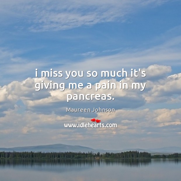 I miss you so much it’s giving me a pain in my pancreas. Maureen Johnson Picture Quote