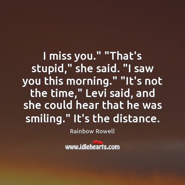 I miss you.” “That’s stupid,” she said. “I saw you this morning.” “ Rainbow Rowell Picture Quote