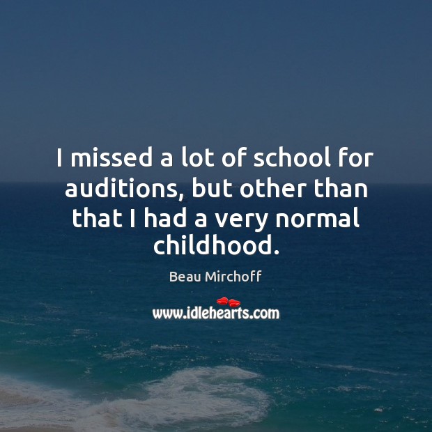 I missed a lot of school for auditions, but other than that I had a very normal childhood. 