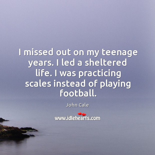 I missed out on my teenage years. I led a sheltered life. I was practicing scales instead of playing football. Image