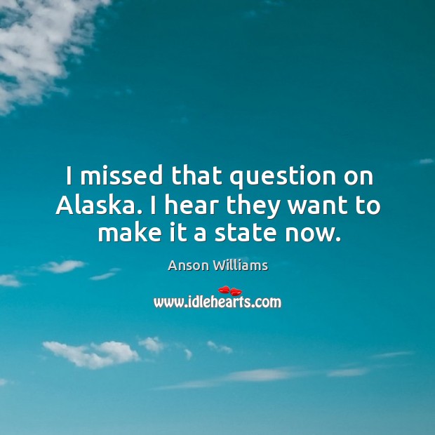 I missed that question on alaska. I hear they want to make it a state now. Anson Williams Picture Quote