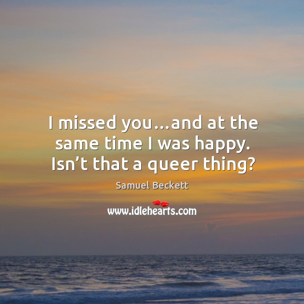 I missed you…and at the same time I was happy. Isn’t that a queer thing? Samuel Beckett Picture Quote