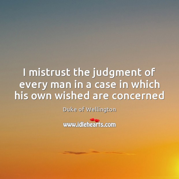 I mistrust the judgment of every man in a case in which his own wished are concerned Duke of Wellington Picture Quote