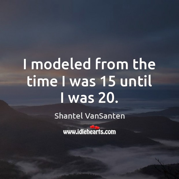 I modeled from the time I was 15 until I was 20. Shantel VanSanten Picture Quote