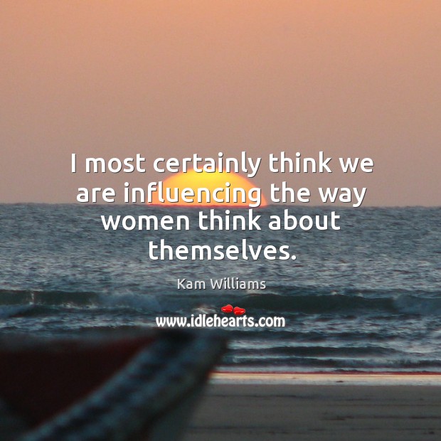 I most certainly think we are influencing the way women think about themselves. Kam Williams Picture Quote