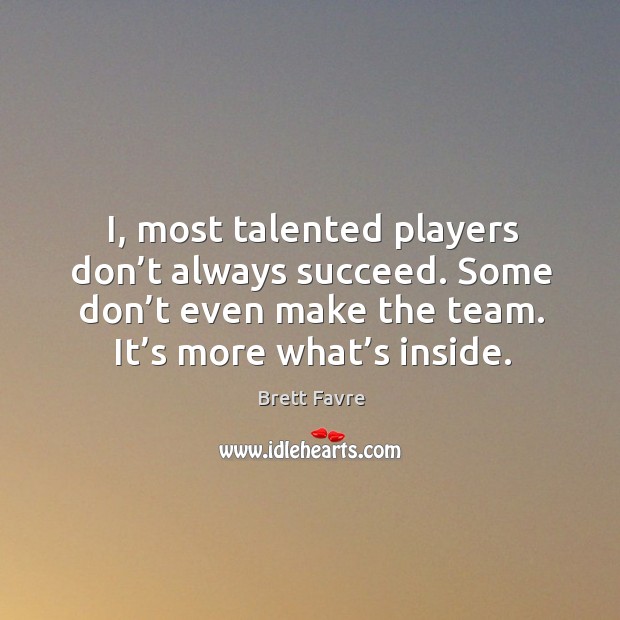 I, most talented players don’t always succeed. Some don’t even make the team. It’s more what’s inside. Brett Favre Picture Quote