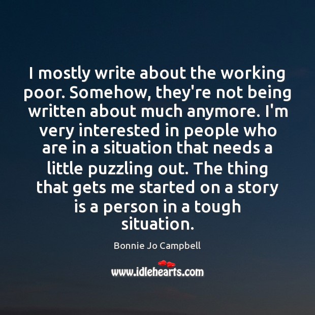 I mostly write about the working poor. Somehow, they’re not being written Bonnie Jo Campbell Picture Quote