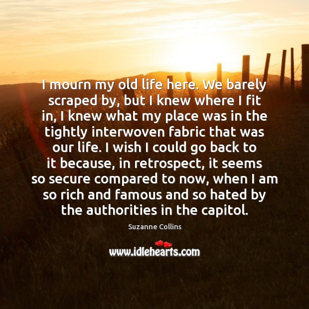 I mourn my old life here. We barely scraped by, but I Suzanne Collins Picture Quote