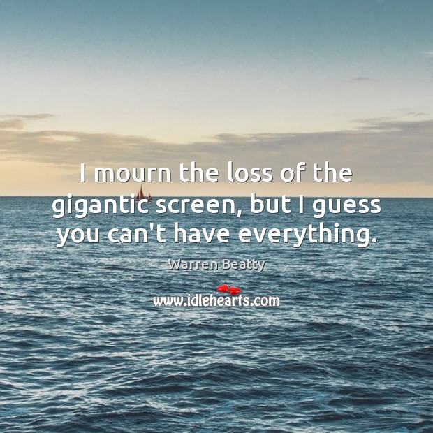 I mourn the loss of the gigantic screen, but I guess you can’t have everything. Warren Beatty Picture Quote
