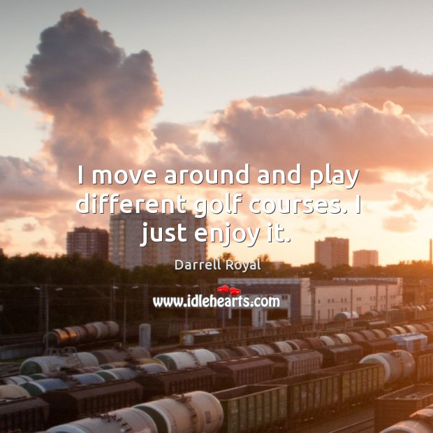 I move around and play different golf courses. I just enjoy it. Darrell Royal Picture Quote