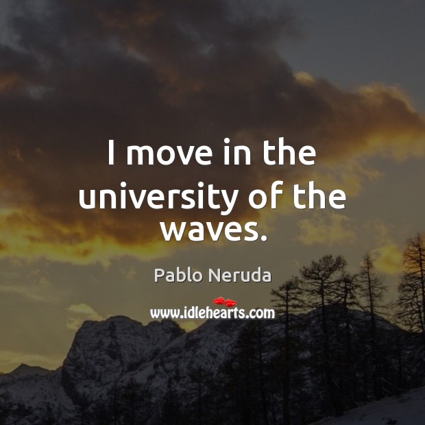 I move in the university of the waves. Pablo Neruda Picture Quote