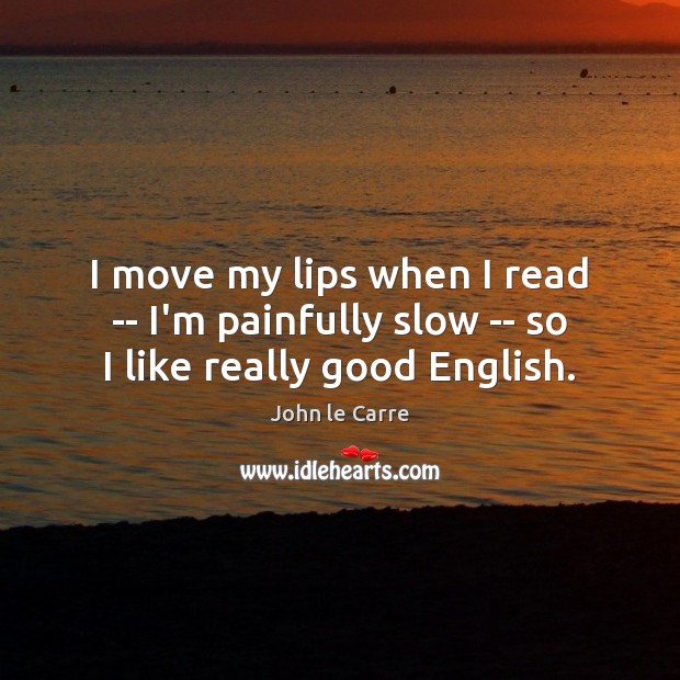 I move my lips when I read — I’m painfully slow — so I like really good English. John le Carre Picture Quote