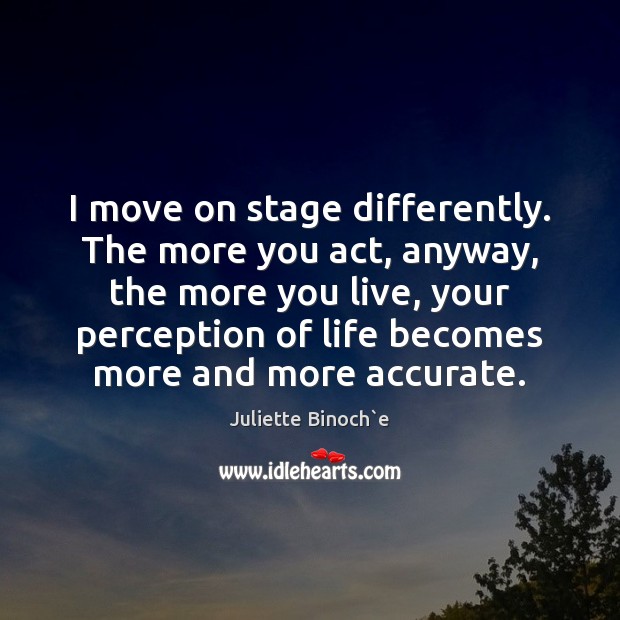 I move on stage differently. The more you act, anyway, the more Juliette Binoch`e Picture Quote