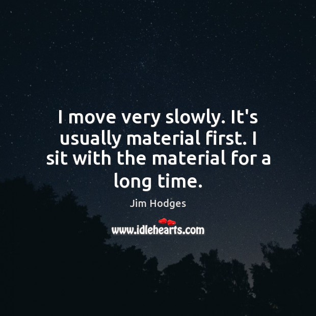 I move very slowly. It’s usually material first. I sit with the material for a long time. Jim Hodges Picture Quote
