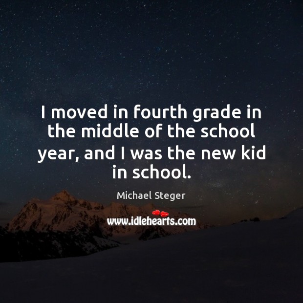 I moved in fourth grade in the middle of the school year, and I was the new kid in school. Michael Steger Picture Quote
