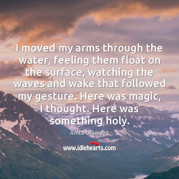 I moved my arms through the water, feeling them float on the Anita Diament Picture Quote