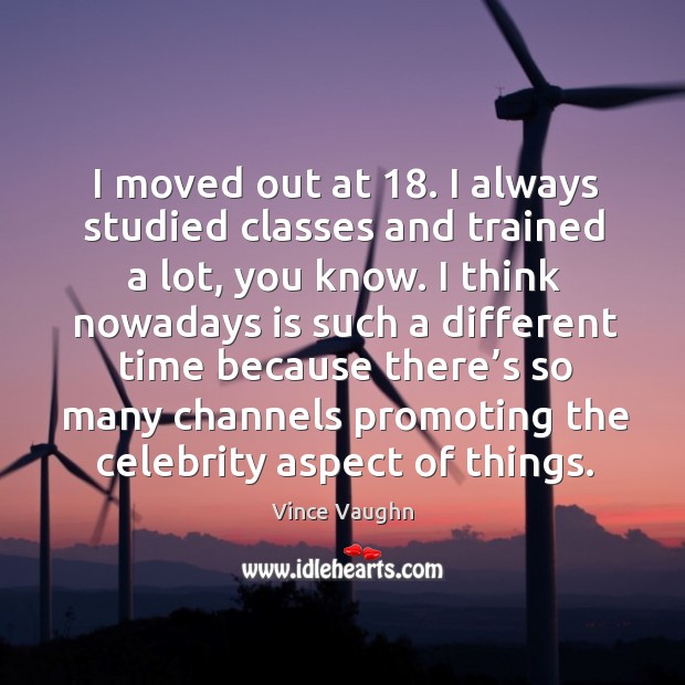 I moved out at 18. I always studied classes and trained a lot, you know. Vince Vaughn Picture Quote