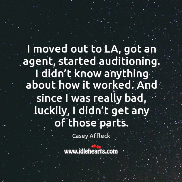 I moved out to la, got an agent, started auditioning. I didn’t know anything about how it worked. Casey Affleck Picture Quote