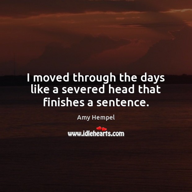 I moved through the days like a severed head that finishes a sentence. Amy Hempel Picture Quote