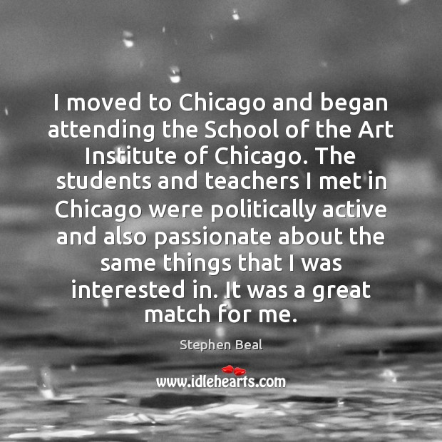 I moved to Chicago and began attending the School of the Art Stephen Beal Picture Quote