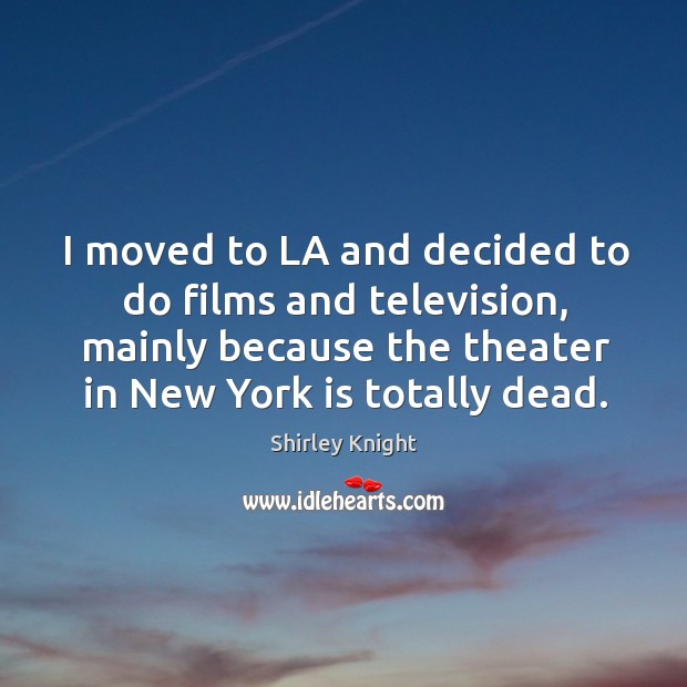 I moved to la and decided to do films and television, mainly because the theater in new york is totally dead. Shirley Knight Picture Quote