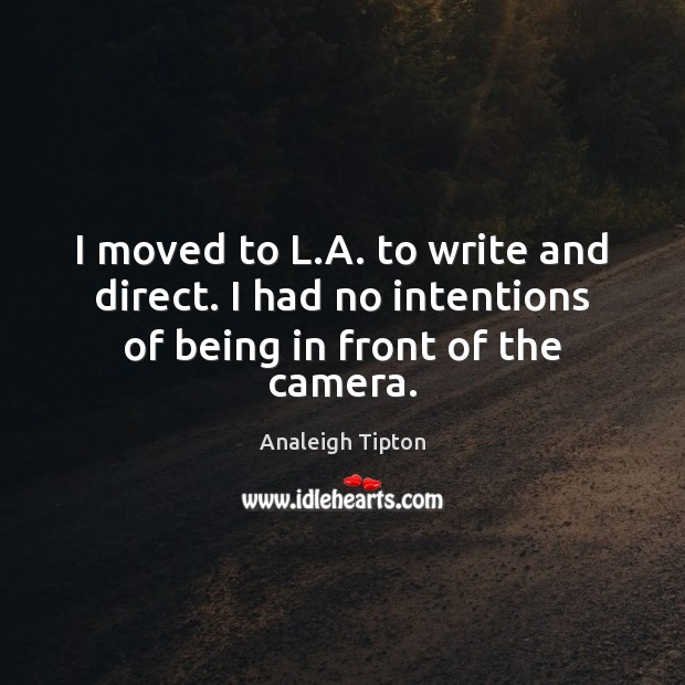 I moved to L.A. to write and direct. I had no intentions of being in front of the camera. Analeigh Tipton Picture Quote