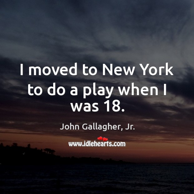 I moved to New York to do a play when I was 18. John Gallagher, Jr. Picture Quote
