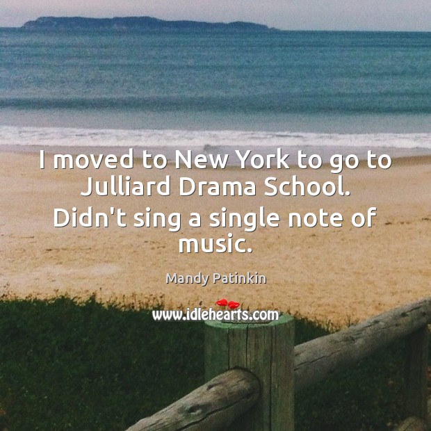 I moved to New York to go to Julliard Drama School. Didn’t sing a single note of music. Mandy Patinkin Picture Quote