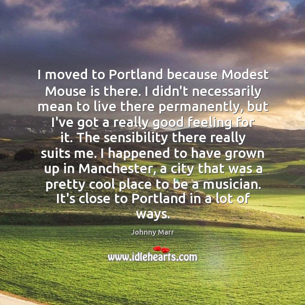 I moved to Portland because Modest Mouse is there. I didn’t necessarily 