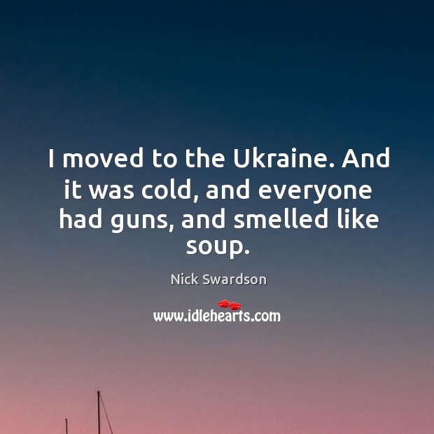 I moved to the ukraine. And it was cold, and everyone had guns, and smelled like soup. Nick Swardson Picture Quote