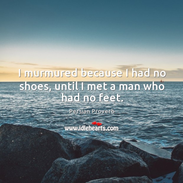 I murmured because I had no shoes, until I met a man who had no feet. Persian Proverbs Image