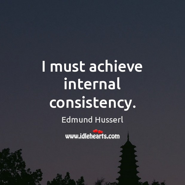 I must achieve internal consistency. Edmund Husserl Picture Quote