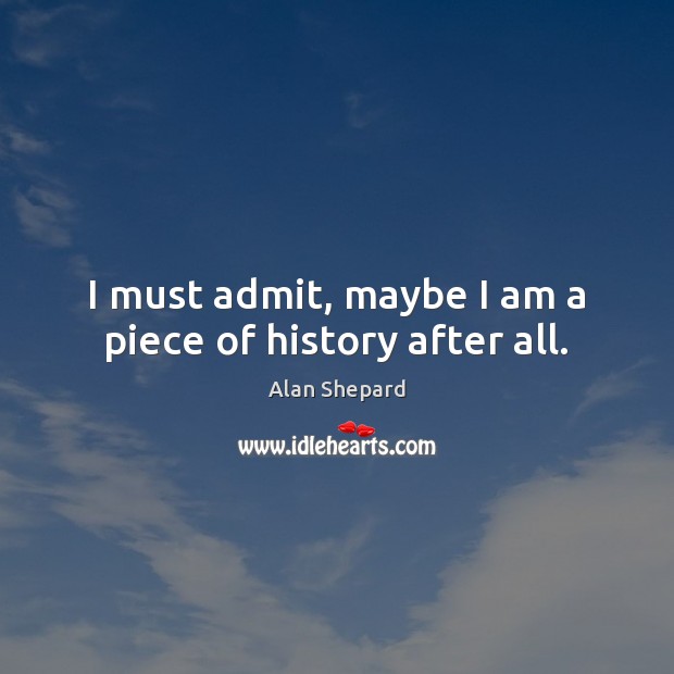 I must admit, maybe I am a piece of history after all. Alan Shepard Picture Quote