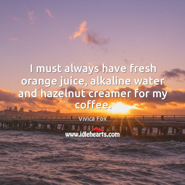 I must always have fresh orange juice, alkaline water and hazelnut creamer for my coffee. Vivica Fox Picture Quote