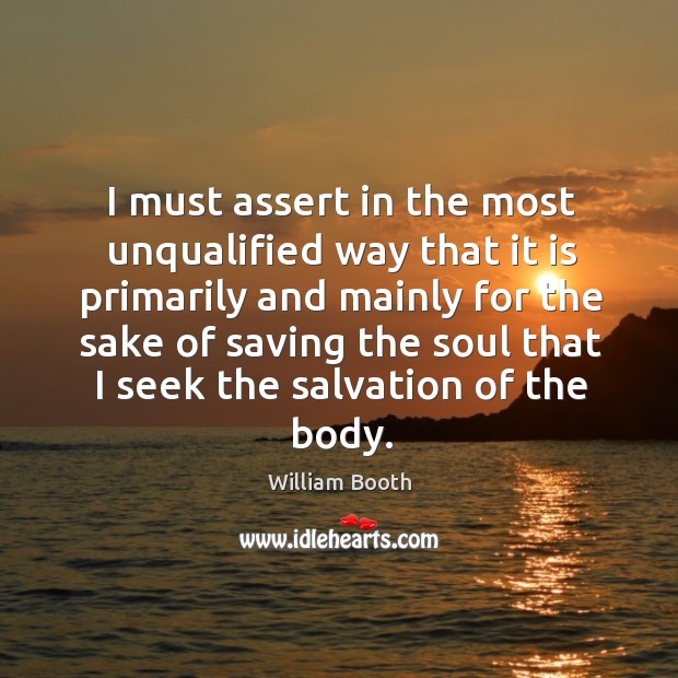 I must assert in the most unqualified way that it is primarily and mainly for the sake William Booth Picture Quote
