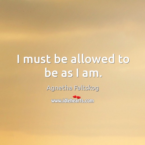 I must be allowed to be as I am. Agnetha Faltskog Picture Quote
