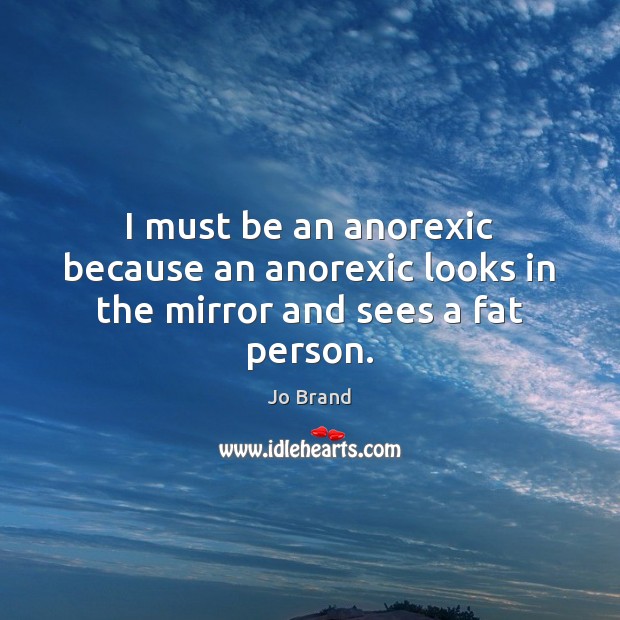 I must be an anorexic because an anorexic looks in the mirror and sees a fat person. Jo Brand Picture Quote