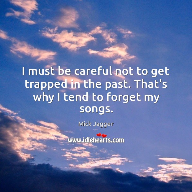 I must be careful not to get trapped in the past. That’s why I tend to forget my songs. Mick Jagger Picture Quote