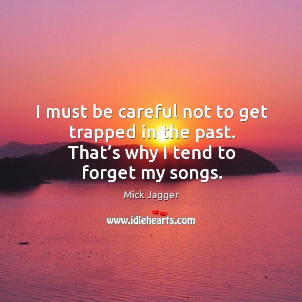 I must be careful not to get trapped in the past. That’s why I tend to forget my songs. Image