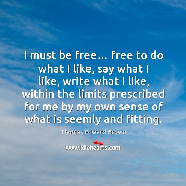 I must be free… free to do what I like, say what I like, write what I like, within the limits prescribed for Thomas Edward Brown Picture Quote